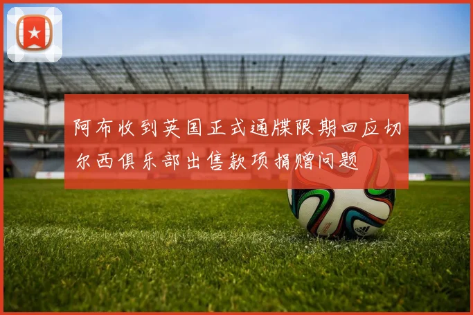 阿布收到英国正式通牒限期回应切尔西俱乐部出售款项捐赠问题