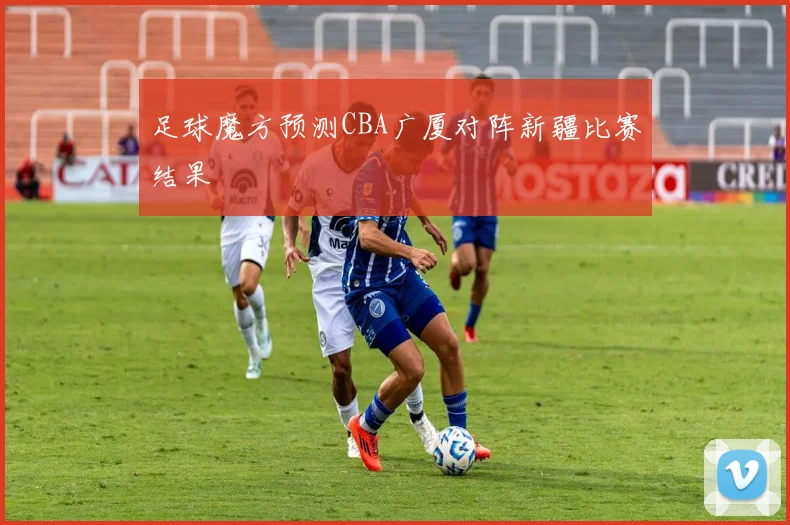 足球魔方预测CBA广厦对阵新疆比赛结果