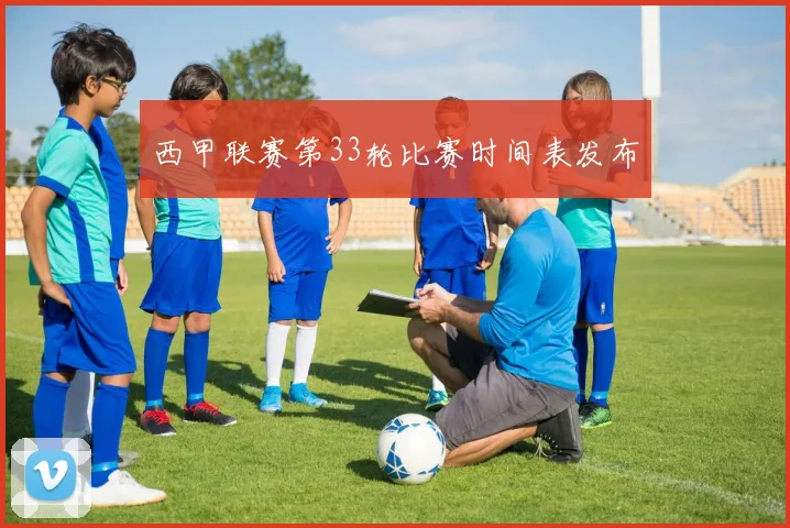 西甲联赛第33轮比赛时间表发布