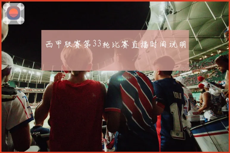 西甲联赛第33轮比赛直播时间说明