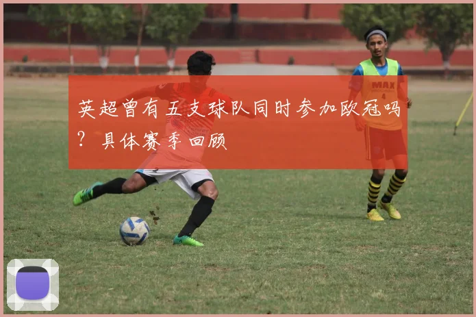 英超曾有五支球队同时参加欧冠吗？具体赛季回顾