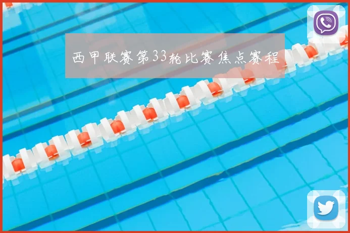 西甲联赛第33轮比赛焦点赛程
