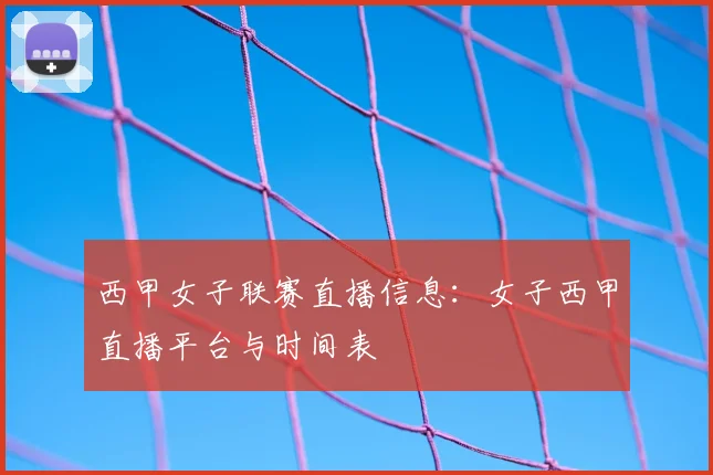西甲女子联赛直播信息:女子西甲直播平台与时间表