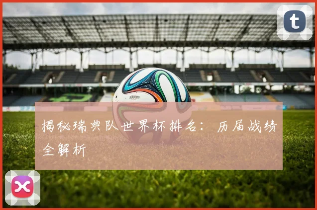 揭秘瑞典队世界杯排名：历届战绩全解析